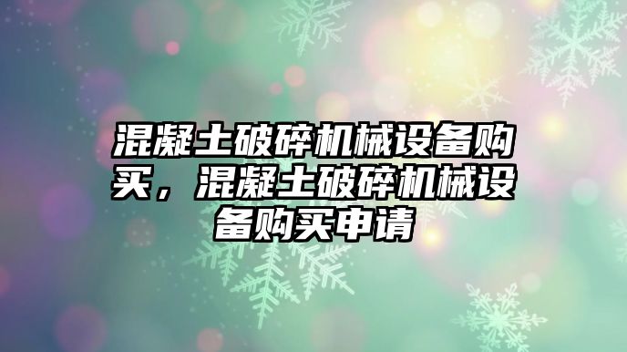 混凝土破碎機械設(shè)備購買，混凝土破碎機械設(shè)備購買申請