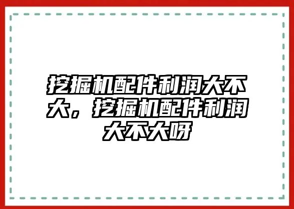 挖掘機配件利潤大不大，挖掘機配件利潤大不大呀