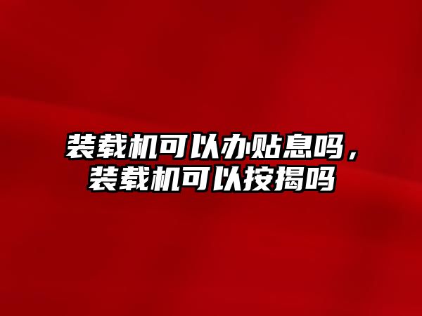 裝載機可以辦貼息嗎，裝載機可以按揭嗎