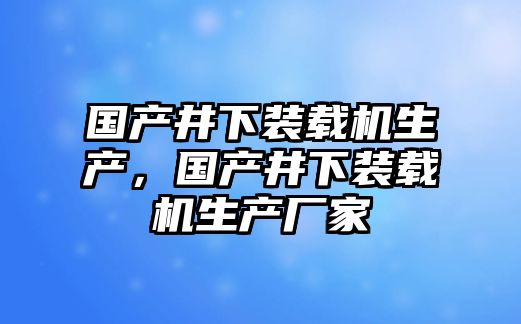 國(guó)產(chǎn)井下裝載機(jī)生產(chǎn)，國(guó)產(chǎn)井下裝載機(jī)生產(chǎn)廠家