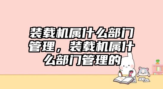 裝載機屬什么部門管理，裝載機屬什么部門管理的