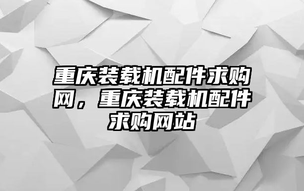 重慶裝載機(jī)配件求購網(wǎng)，重慶裝載機(jī)配件求購網(wǎng)站