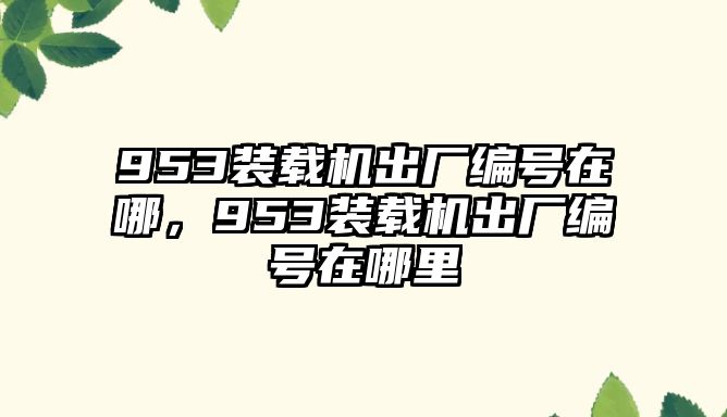 953裝載機(jī)出廠編號在哪，953裝載機(jī)出廠編號在哪里