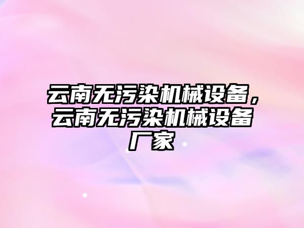 云南無污染機械設(shè)備，云南無污染機械設(shè)備廠家