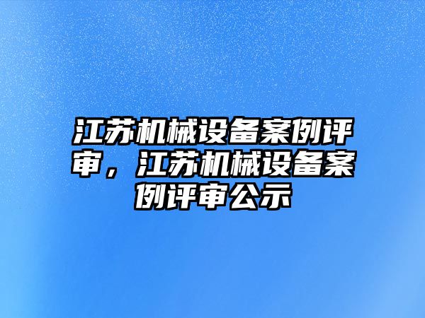 江蘇機(jī)械設(shè)備案例評審，江蘇機(jī)械設(shè)備案例評審公示