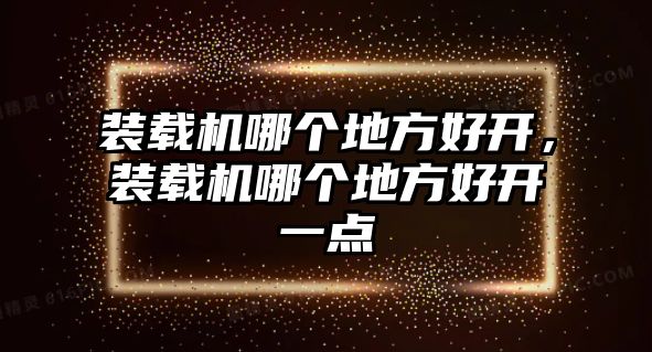 裝載機(jī)哪個(gè)地方好開，裝載機(jī)哪個(gè)地方好開一點(diǎn)