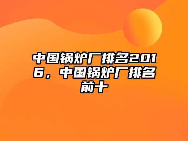 中國鍋爐廠排名2016，中國鍋爐廠排名前十