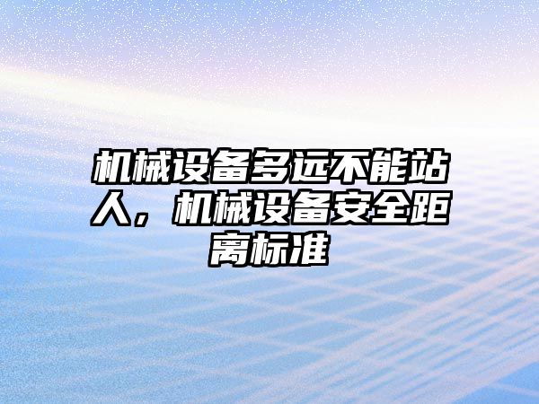 機(jī)械設(shè)備多遠(yuǎn)不能站人，機(jī)械設(shè)備安全距離標(biāo)準(zhǔn)