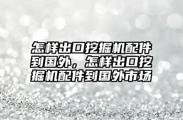 怎樣出口挖掘機(jī)配件到國外，怎樣出口挖掘機(jī)配件到國外市場