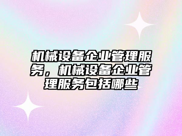 機械設(shè)備企業(yè)管理服務(wù)，機械設(shè)備企業(yè)管理服務(wù)包括哪些