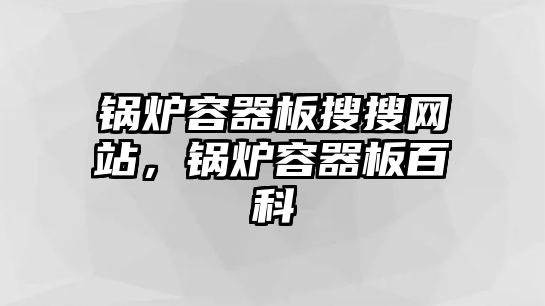 鍋爐容器板搜搜網(wǎng)站，鍋爐容器板百科