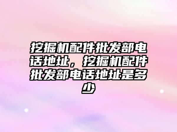 挖掘機配件批發(fā)部電話地址，挖掘機配件批發(fā)部電話地址是多少