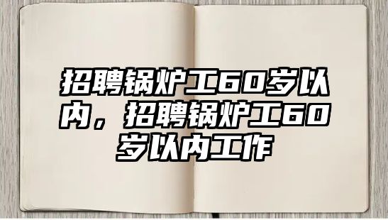 招聘鍋爐工60歲以內(nèi)，招聘鍋爐工60歲以內(nèi)工作