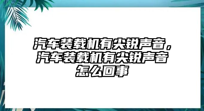 汽車裝載機有尖銳聲音，汽車裝載機有尖銳聲音怎么回事