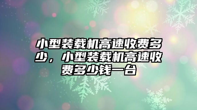 小型裝載機高速收費多少，小型裝載機高速收費多少錢一臺