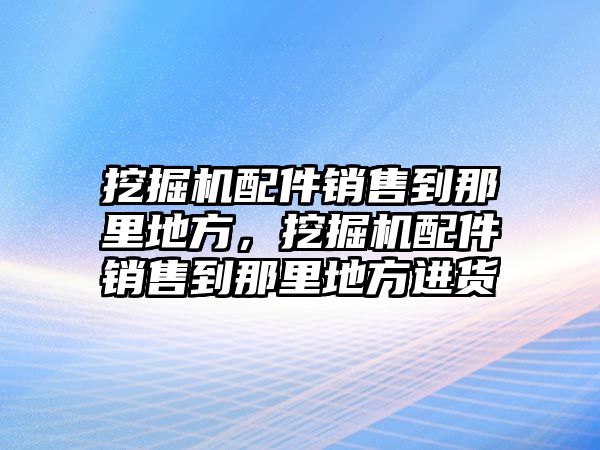 挖掘機(jī)配件銷售到那里地方，挖掘機(jī)配件銷售到那里地方進(jìn)貨