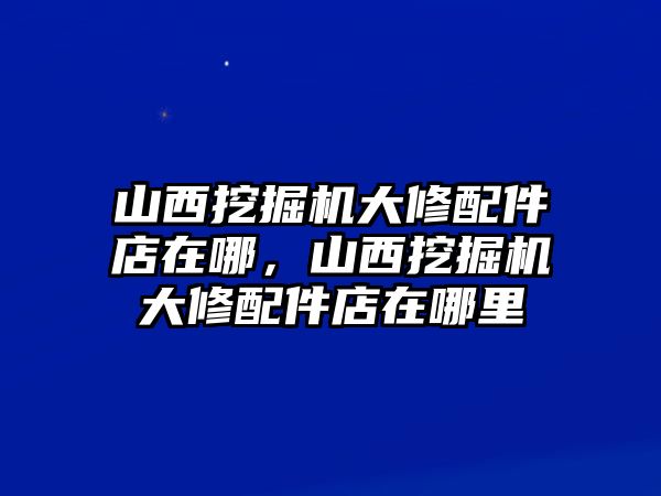 山西挖掘機(jī)大修配件店在哪，山西挖掘機(jī)大修配件店在哪里