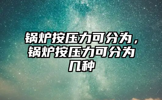 鍋爐按壓力可分為，鍋爐按壓力可分為幾種