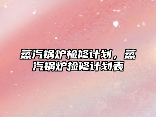 蒸汽鍋爐檢修計劃，蒸汽鍋爐檢修計劃表