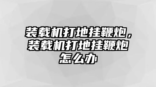 裝載機(jī)打地掛鞭炮，裝載機(jī)打地掛鞭炮怎么辦