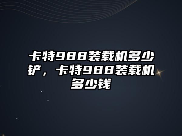 卡特988裝載機多少鏟，卡特988裝載機多少錢