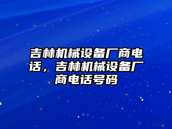 吉林機(jī)械設(shè)備廠商電話，吉林機(jī)械設(shè)備廠商電話號(hào)碼