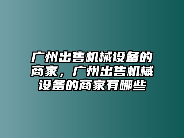 廣州出售機械設(shè)備的商家，廣州出售機械設(shè)備的商家有哪些