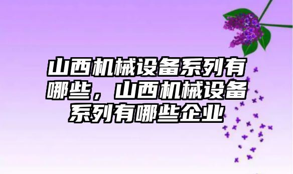 山西機(jī)械設(shè)備系列有哪些，山西機(jī)械設(shè)備系列有哪些企業(yè)