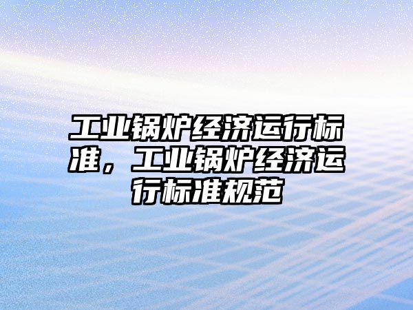 工業(yè)鍋爐經(jīng)濟運行標準，工業(yè)鍋爐經(jīng)濟運行標準規(guī)范