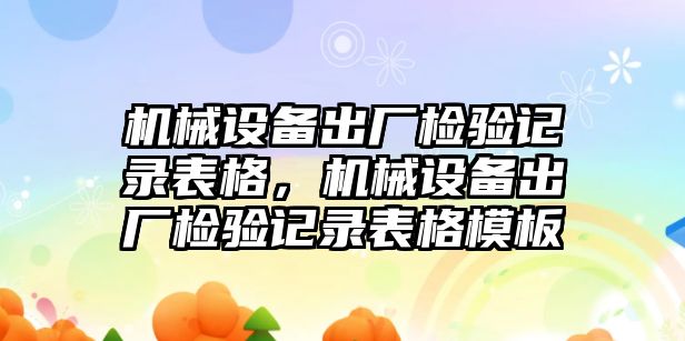 機械設(shè)備出廠檢驗記錄表格，機械設(shè)備出廠檢驗記錄表格模板