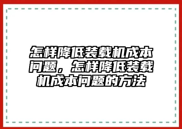 怎樣降低裝載機(jī)成本問題，怎樣降低裝載機(jī)成本問題的方法