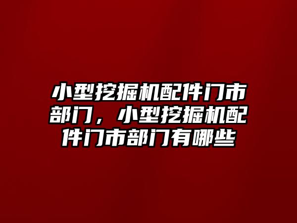 小型挖掘機配件門市部門，小型挖掘機配件門市部門有哪些