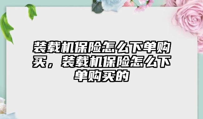 裝載機保險怎么下單購買，裝載機保險怎么下單購買的