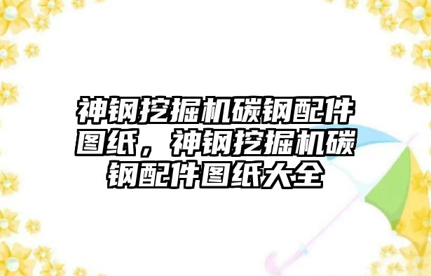 神鋼挖掘機碳鋼配件圖紙，神鋼挖掘機碳鋼配件圖紙大全