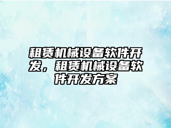 租賃機(jī)械設(shè)備軟件開發(fā)，租賃機(jī)械設(shè)備軟件開發(fā)方案