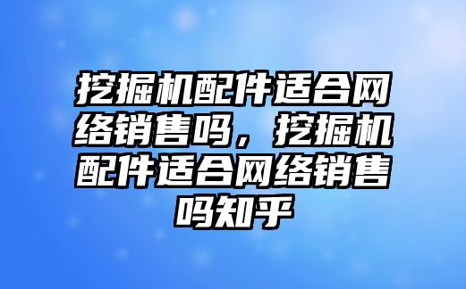 挖掘機(jī)配件適合網(wǎng)絡(luò)銷售嗎，挖掘機(jī)配件適合網(wǎng)絡(luò)銷售嗎知乎