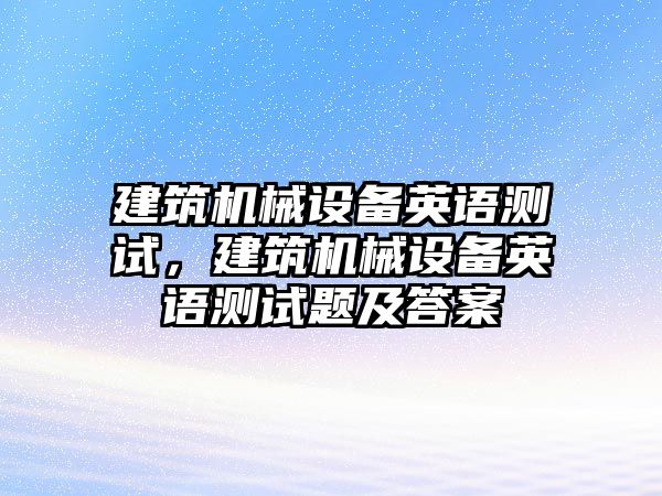 建筑機(jī)械設(shè)備英語測試，建筑機(jī)械設(shè)備英語測試題及答案