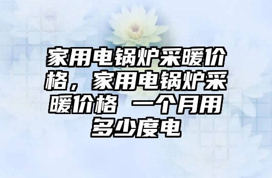 家用電鍋爐采暖價(jià)格，家用電鍋爐采暖價(jià)格 一個(gè)月用多少度電