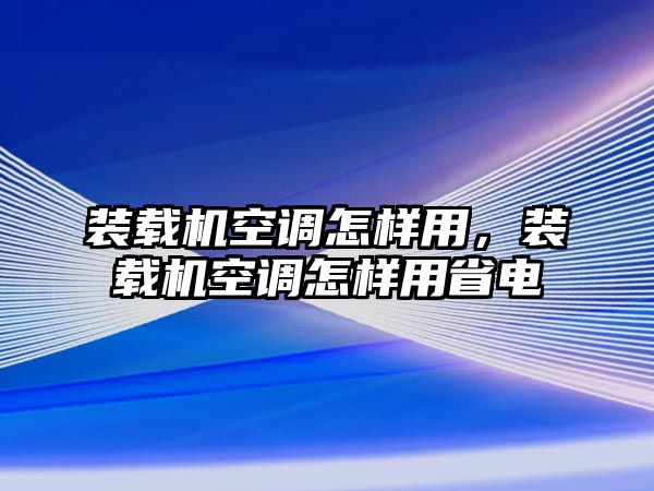 裝載機(jī)空調(diào)怎樣用，裝載機(jī)空調(diào)怎樣用省電