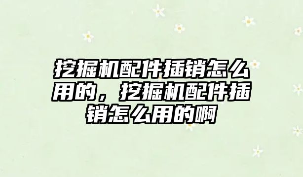 挖掘機配件插銷怎么用的，挖掘機配件插銷怎么用的啊