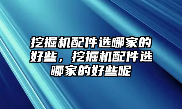 挖掘機配件選哪家的好些，挖掘機配件選哪家的好些呢