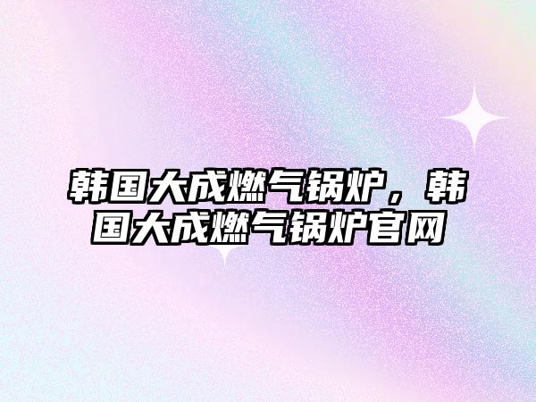 韓國大成燃氣鍋爐，韓國大成燃氣鍋爐官網(wǎng)