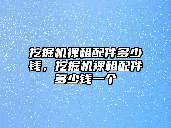 挖掘機裸租配件多少錢，挖掘機裸租配件多少錢一個