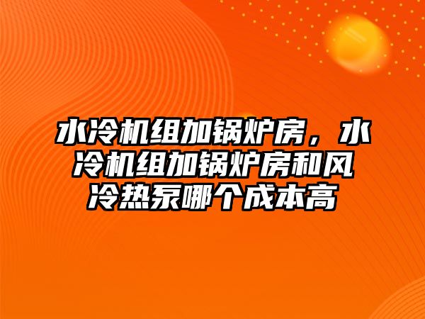 水冷機組加鍋爐房，水冷機組加鍋爐房和風(fēng)冷熱泵哪個成本高