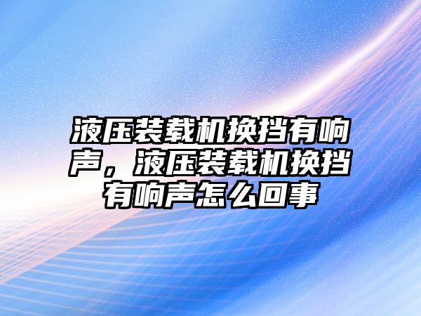 液壓裝載機(jī)換擋有響聲，液壓裝載機(jī)換擋有響聲怎么回事