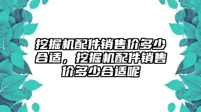 挖掘機配件銷售價多少合適，挖掘機配件銷售價多少合適呢