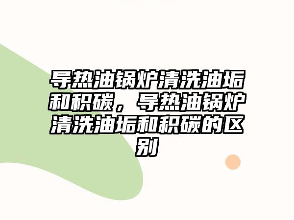 導(dǎo)熱油鍋爐清洗油垢和積碳，導(dǎo)熱油鍋爐清洗油垢和積碳的區(qū)別