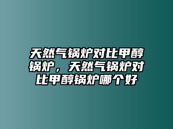 天然氣鍋爐對比甲醇鍋爐，天然氣鍋爐對比甲醇鍋爐哪個好