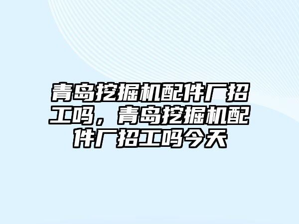 青島挖掘機(jī)配件廠招工嗎，青島挖掘機(jī)配件廠招工嗎今天