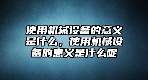 使用機(jī)械設(shè)備的意義是什么，使用機(jī)械設(shè)備的意義是什么呢